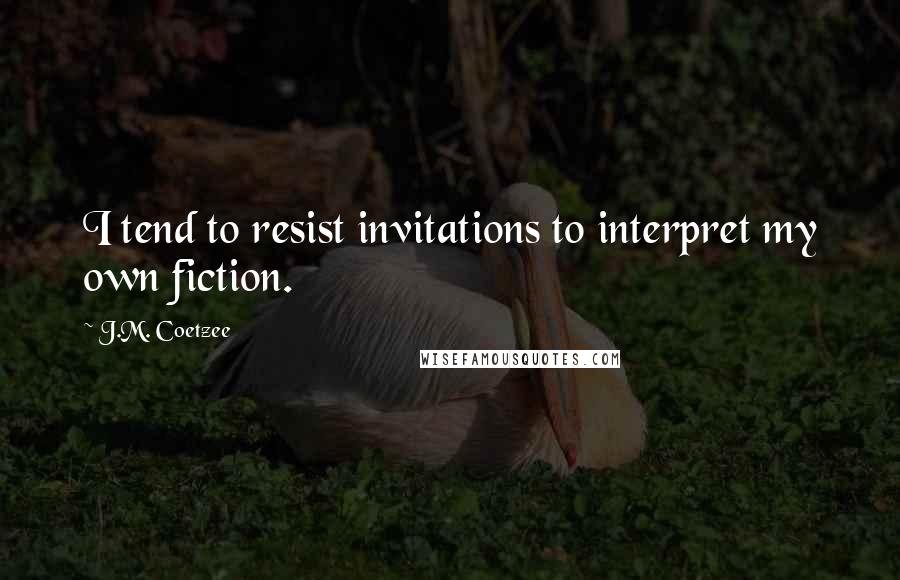 J.M. Coetzee Quotes: I tend to resist invitations to interpret my own fiction.