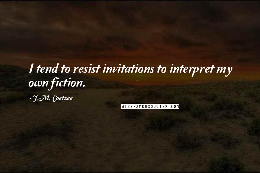 J.M. Coetzee Quotes: I tend to resist invitations to interpret my own fiction.