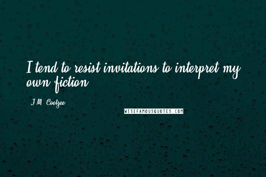 J.M. Coetzee Quotes: I tend to resist invitations to interpret my own fiction.