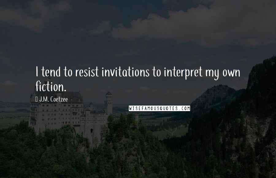 J.M. Coetzee Quotes: I tend to resist invitations to interpret my own fiction.
