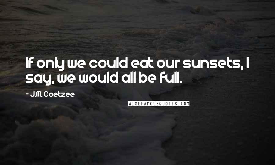 J.M. Coetzee Quotes: If only we could eat our sunsets, I say, we would all be full.