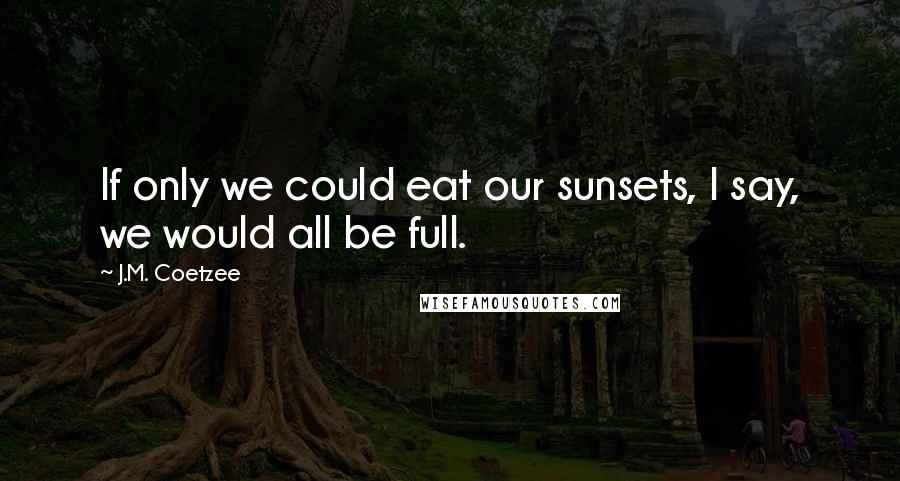 J.M. Coetzee Quotes: If only we could eat our sunsets, I say, we would all be full.