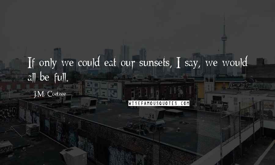 J.M. Coetzee Quotes: If only we could eat our sunsets, I say, we would all be full.