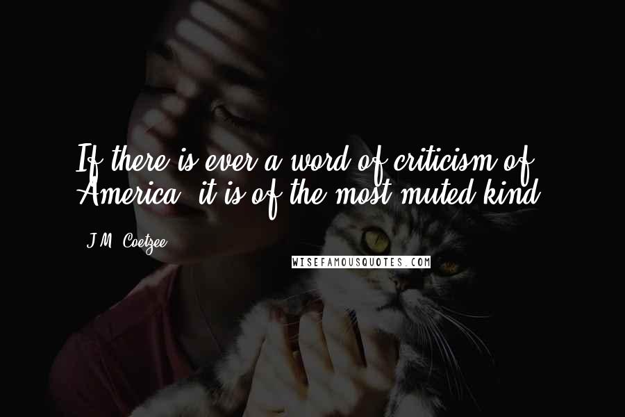 J.M. Coetzee Quotes: If there is ever a word of criticism of America, it is of the most muted kind.