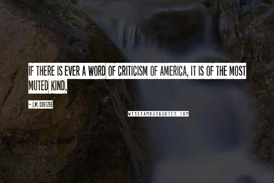 J.M. Coetzee Quotes: If there is ever a word of criticism of America, it is of the most muted kind.