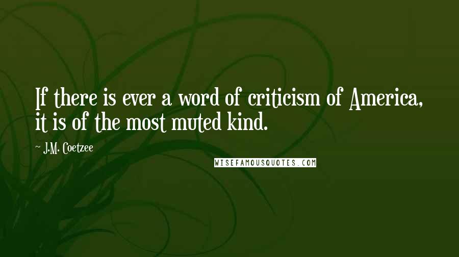 J.M. Coetzee Quotes: If there is ever a word of criticism of America, it is of the most muted kind.