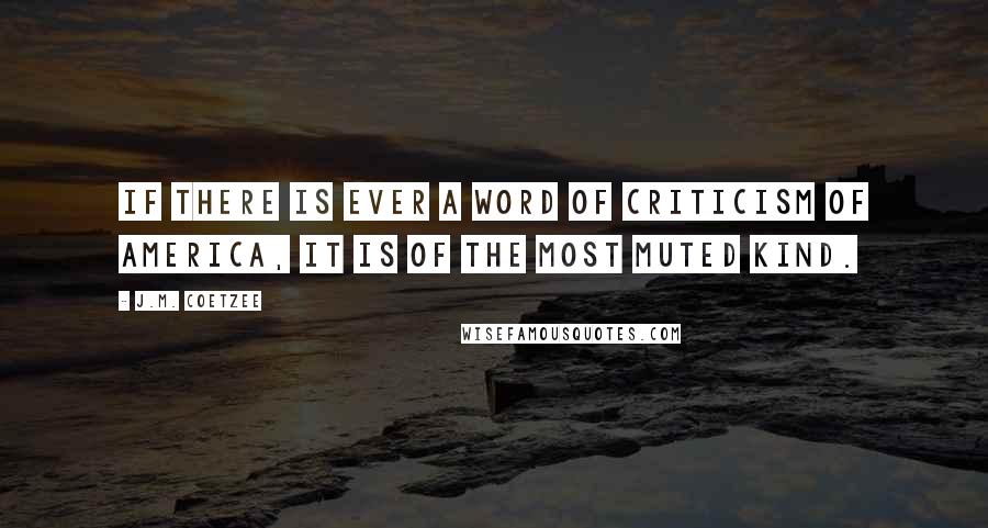 J.M. Coetzee Quotes: If there is ever a word of criticism of America, it is of the most muted kind.