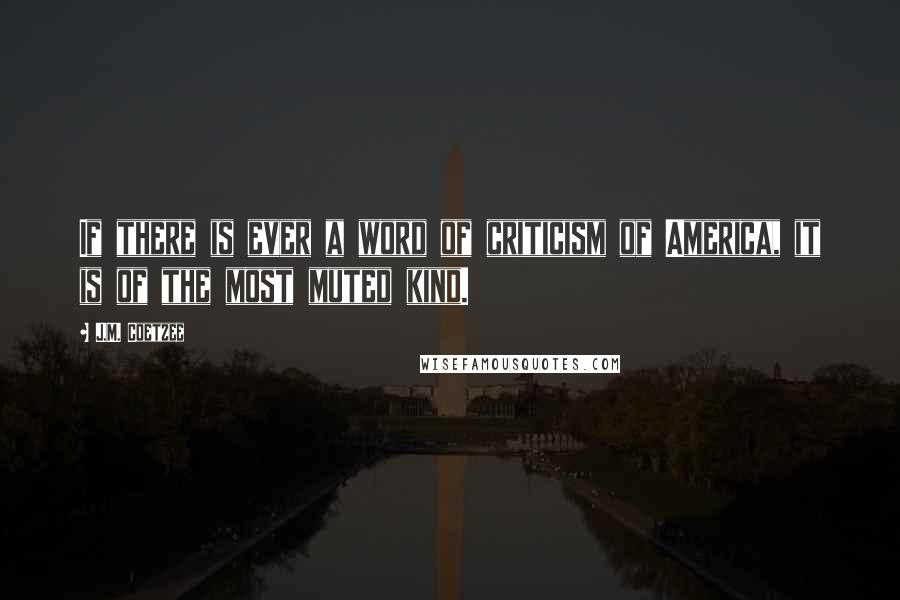 J.M. Coetzee Quotes: If there is ever a word of criticism of America, it is of the most muted kind.