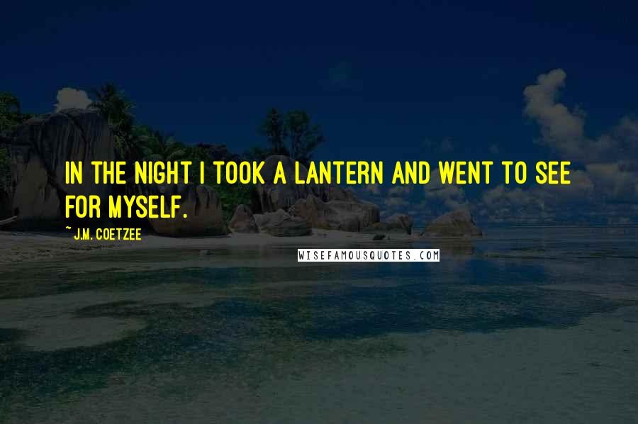 J.M. Coetzee Quotes: In the night I took a lantern and went to see for myself.