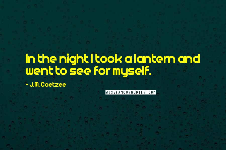 J.M. Coetzee Quotes: In the night I took a lantern and went to see for myself.