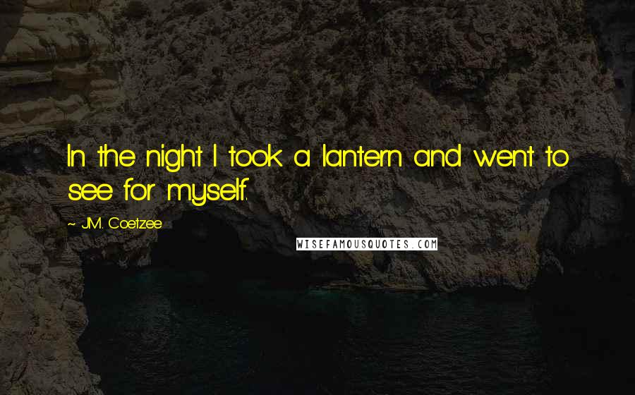 J.M. Coetzee Quotes: In the night I took a lantern and went to see for myself.