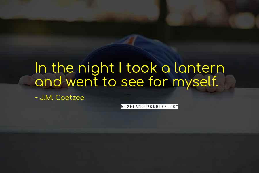 J.M. Coetzee Quotes: In the night I took a lantern and went to see for myself.