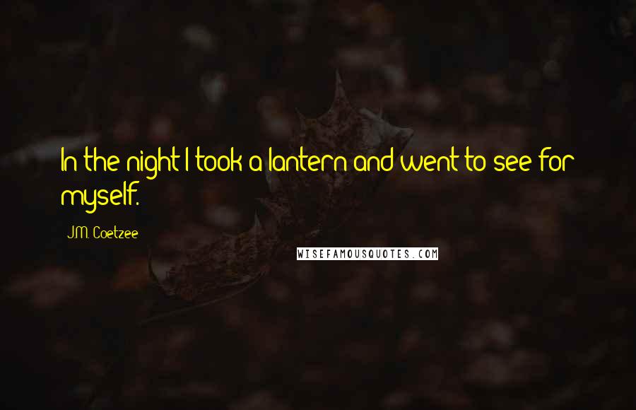 J.M. Coetzee Quotes: In the night I took a lantern and went to see for myself.