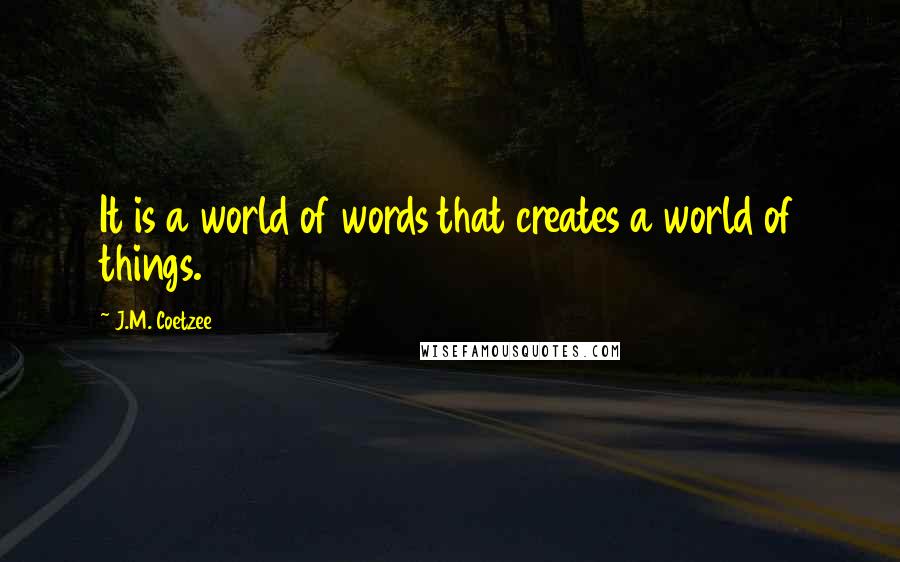 J.M. Coetzee Quotes: It is a world of words that creates a world of things.