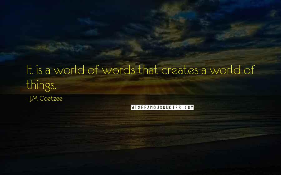 J.M. Coetzee Quotes: It is a world of words that creates a world of things.