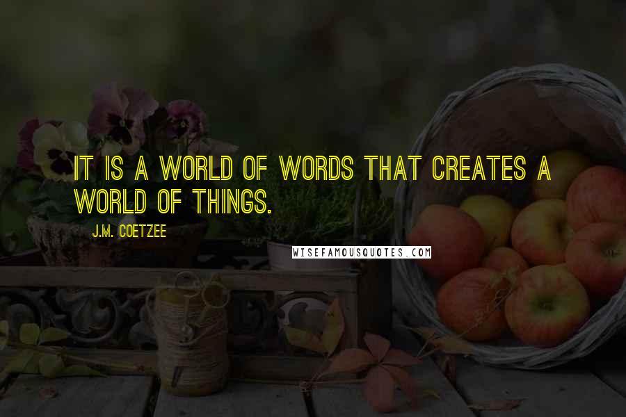 J.M. Coetzee Quotes: It is a world of words that creates a world of things.