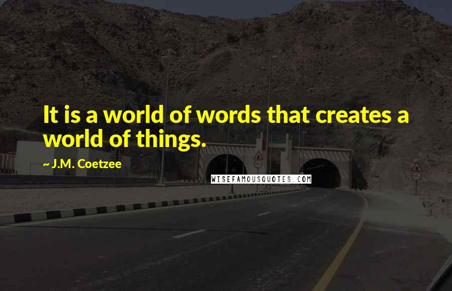 J.M. Coetzee Quotes: It is a world of words that creates a world of things.