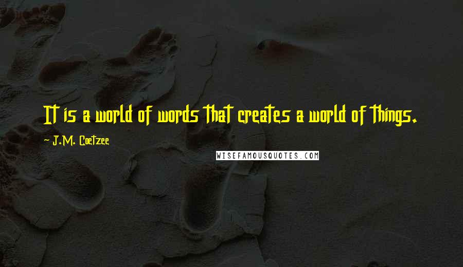 J.M. Coetzee Quotes: It is a world of words that creates a world of things.