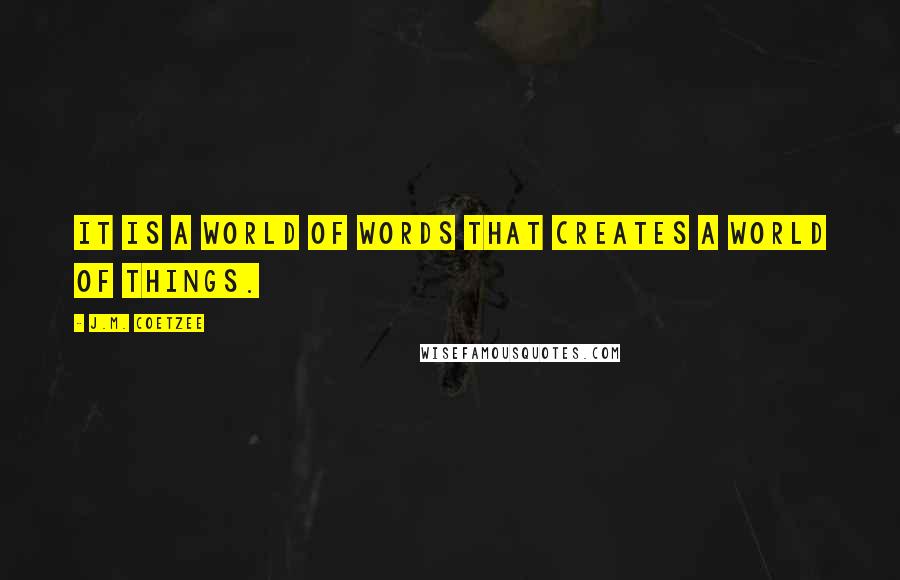 J.M. Coetzee Quotes: It is a world of words that creates a world of things.