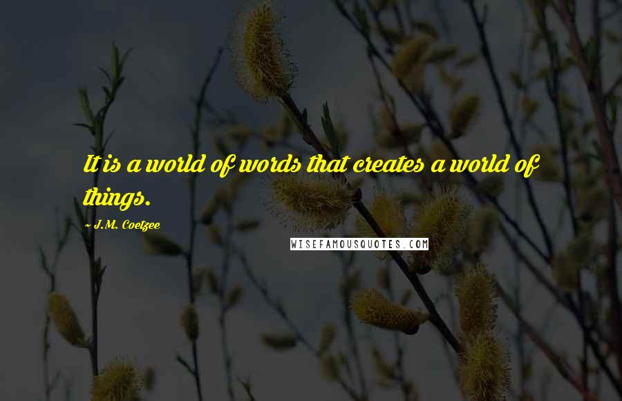 J.M. Coetzee Quotes: It is a world of words that creates a world of things.