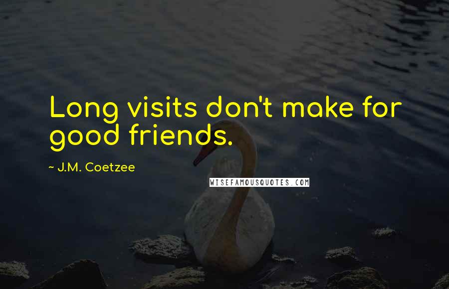 J.M. Coetzee Quotes: Long visits don't make for good friends.