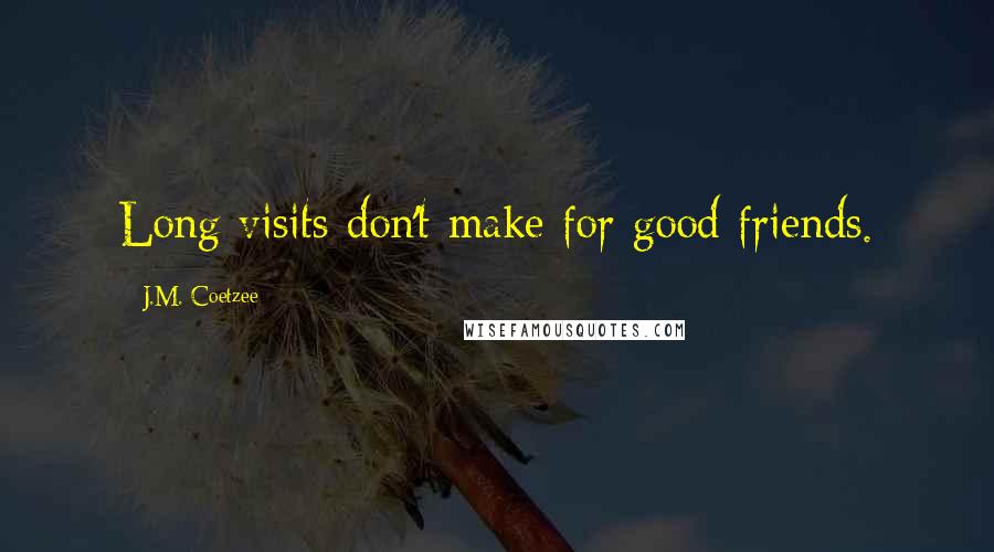 J.M. Coetzee Quotes: Long visits don't make for good friends.