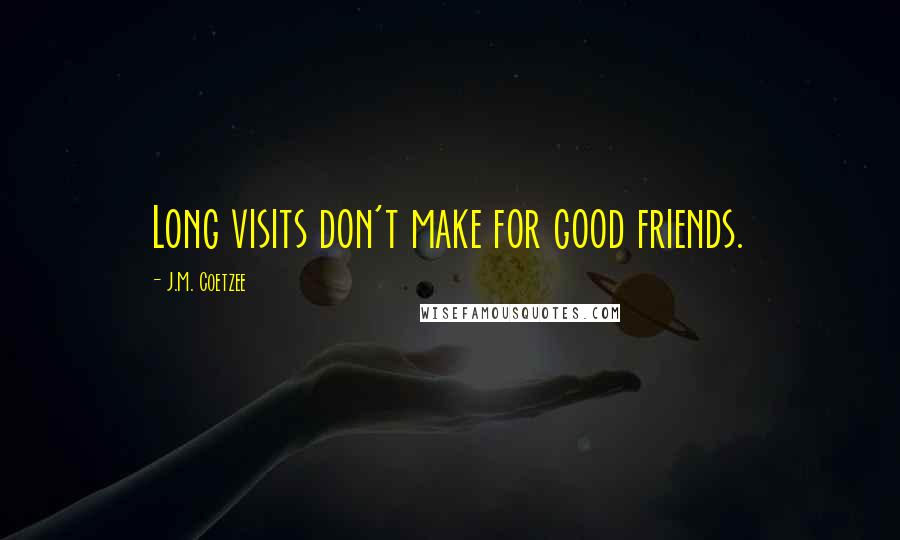 J.M. Coetzee Quotes: Long visits don't make for good friends.