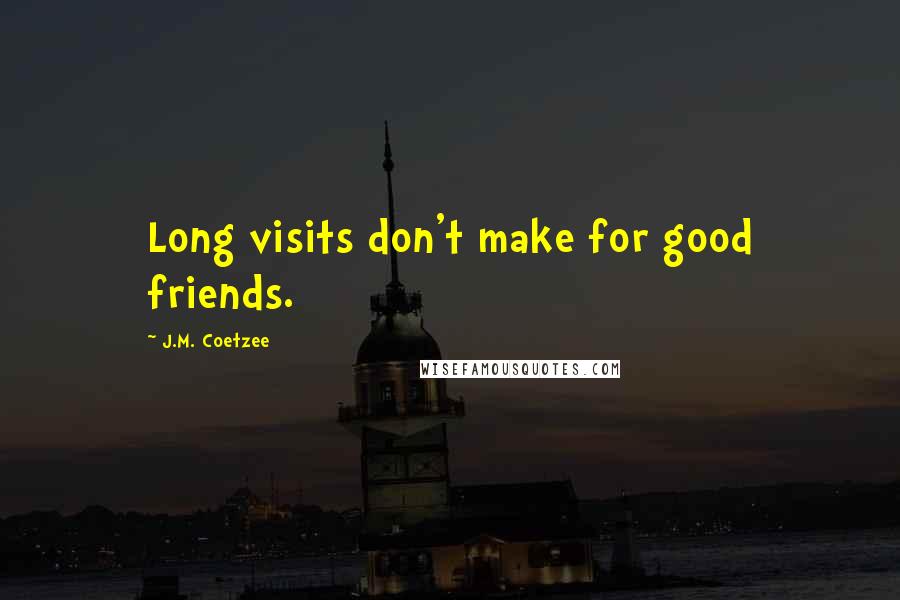 J.M. Coetzee Quotes: Long visits don't make for good friends.