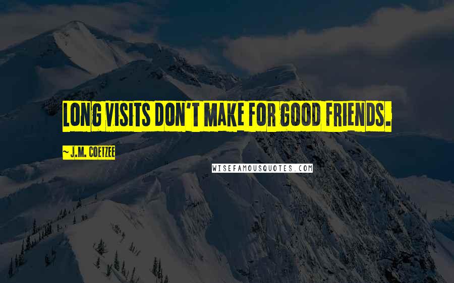 J.M. Coetzee Quotes: Long visits don't make for good friends.