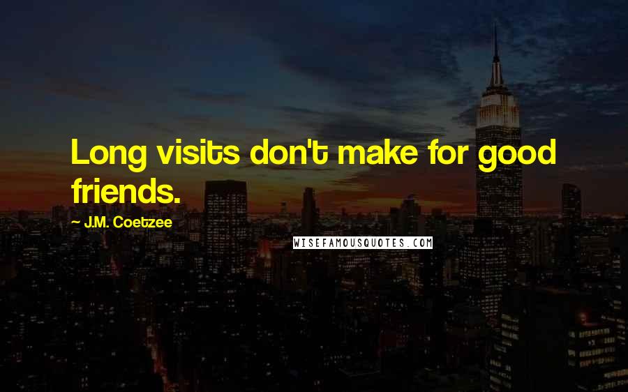 J.M. Coetzee Quotes: Long visits don't make for good friends.