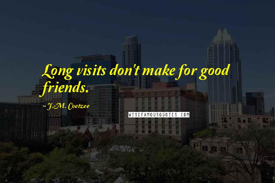 J.M. Coetzee Quotes: Long visits don't make for good friends.