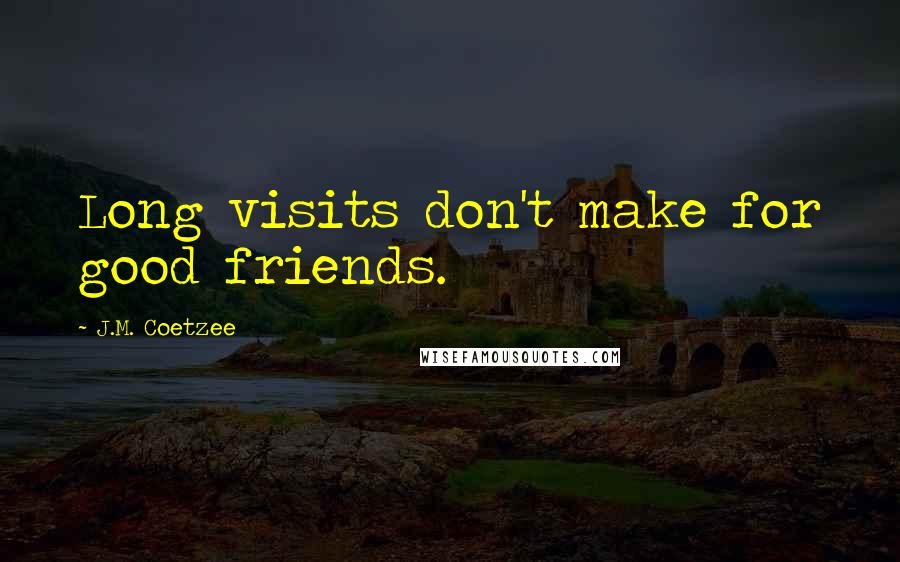 J.M. Coetzee Quotes: Long visits don't make for good friends.