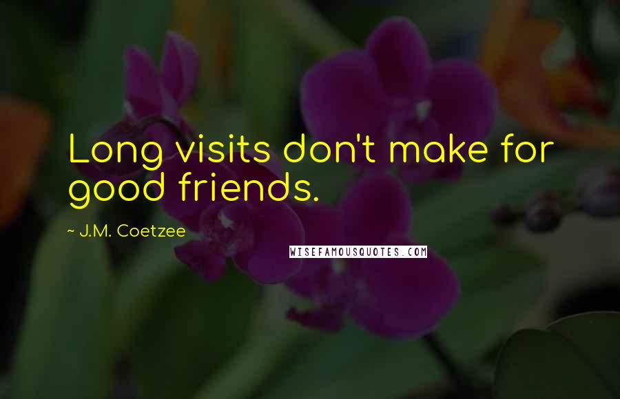 J.M. Coetzee Quotes: Long visits don't make for good friends.