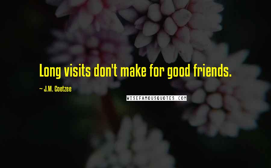 J.M. Coetzee Quotes: Long visits don't make for good friends.