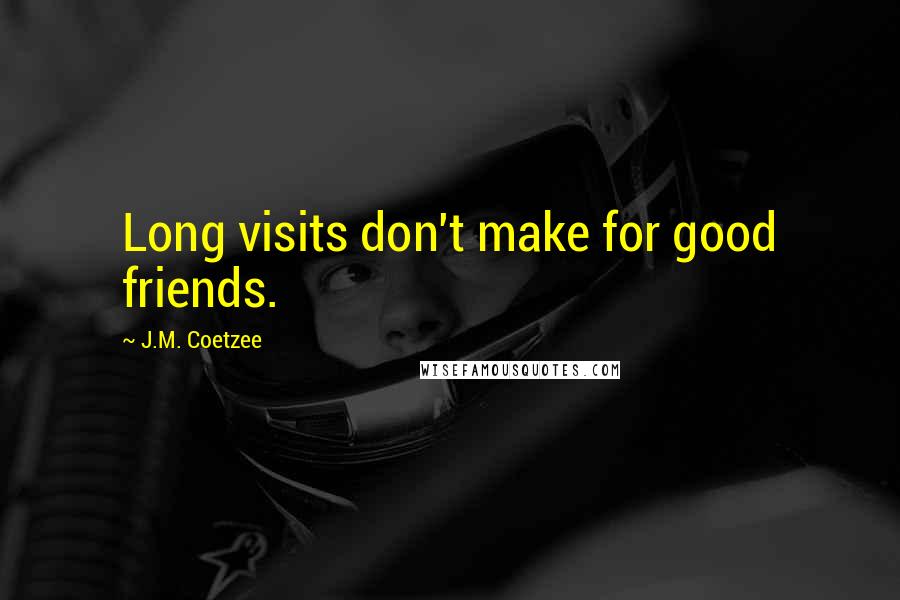 J.M. Coetzee Quotes: Long visits don't make for good friends.