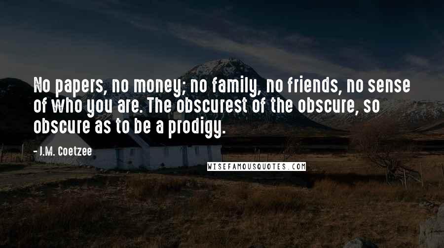 J.M. Coetzee Quotes: No papers, no money; no family, no friends, no sense of who you are. The obscurest of the obscure, so obscure as to be a prodigy.