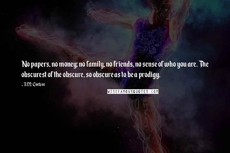 J.M. Coetzee Quotes: No papers, no money; no family, no friends, no sense of who you are. The obscurest of the obscure, so obscure as to be a prodigy.