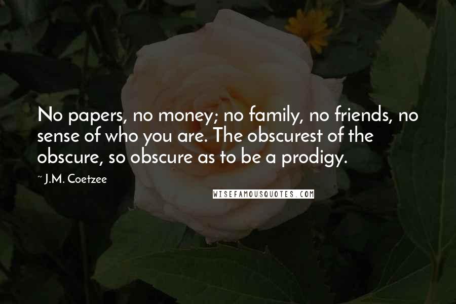J.M. Coetzee Quotes: No papers, no money; no family, no friends, no sense of who you are. The obscurest of the obscure, so obscure as to be a prodigy.