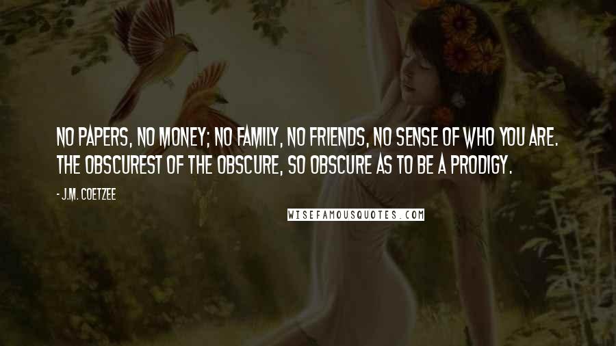 J.M. Coetzee Quotes: No papers, no money; no family, no friends, no sense of who you are. The obscurest of the obscure, so obscure as to be a prodigy.
