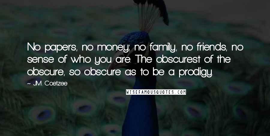 J.M. Coetzee Quotes: No papers, no money; no family, no friends, no sense of who you are. The obscurest of the obscure, so obscure as to be a prodigy.