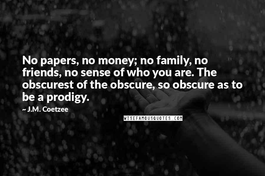 J.M. Coetzee Quotes: No papers, no money; no family, no friends, no sense of who you are. The obscurest of the obscure, so obscure as to be a prodigy.