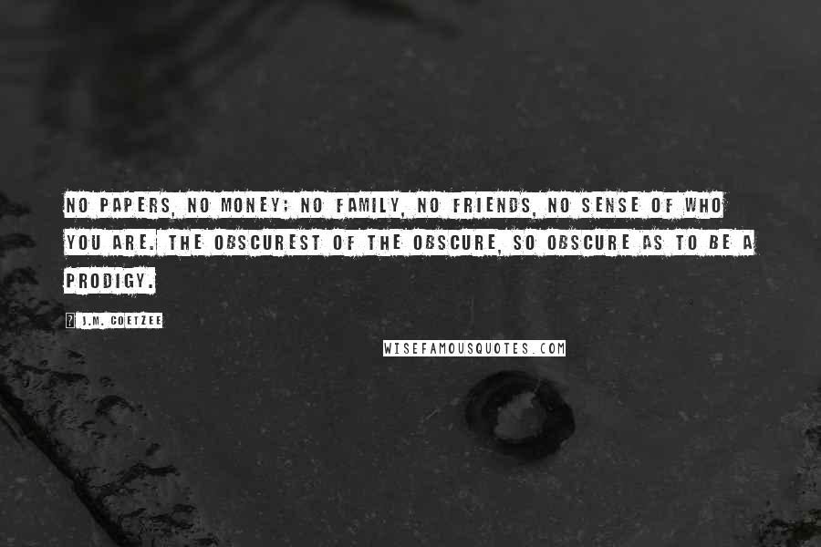 J.M. Coetzee Quotes: No papers, no money; no family, no friends, no sense of who you are. The obscurest of the obscure, so obscure as to be a prodigy.