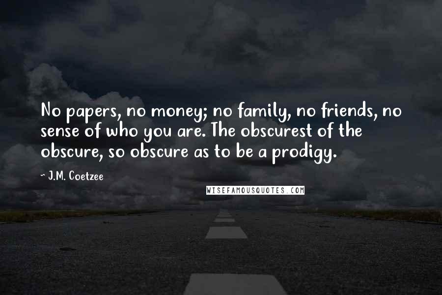J.M. Coetzee Quotes: No papers, no money; no family, no friends, no sense of who you are. The obscurest of the obscure, so obscure as to be a prodigy.