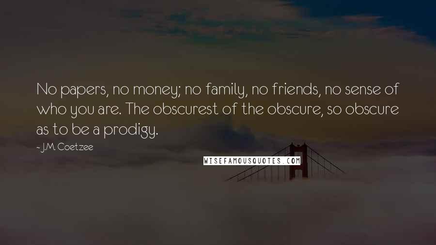 J.M. Coetzee Quotes: No papers, no money; no family, no friends, no sense of who you are. The obscurest of the obscure, so obscure as to be a prodigy.