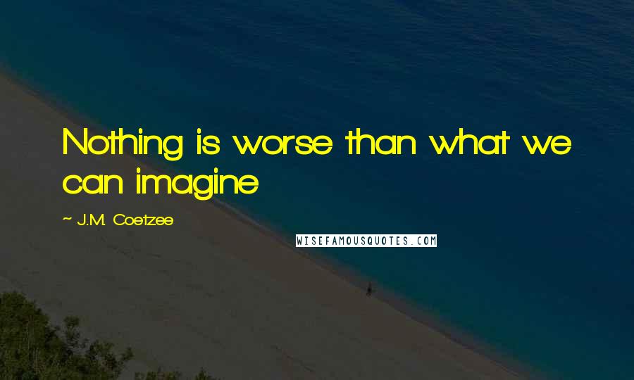 J.M. Coetzee Quotes: Nothing is worse than what we can imagine