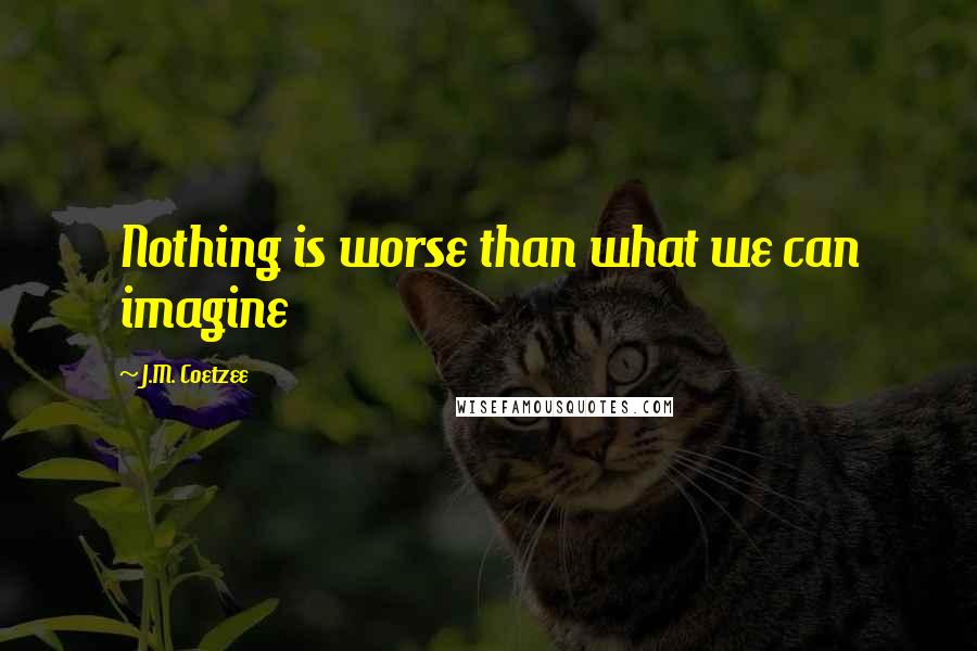 J.M. Coetzee Quotes: Nothing is worse than what we can imagine