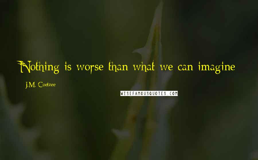 J.M. Coetzee Quotes: Nothing is worse than what we can imagine