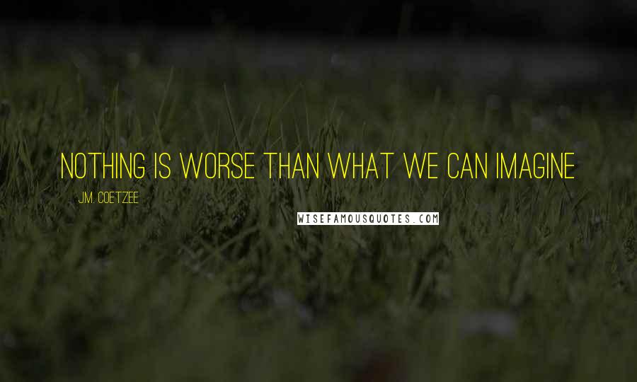 J.M. Coetzee Quotes: Nothing is worse than what we can imagine