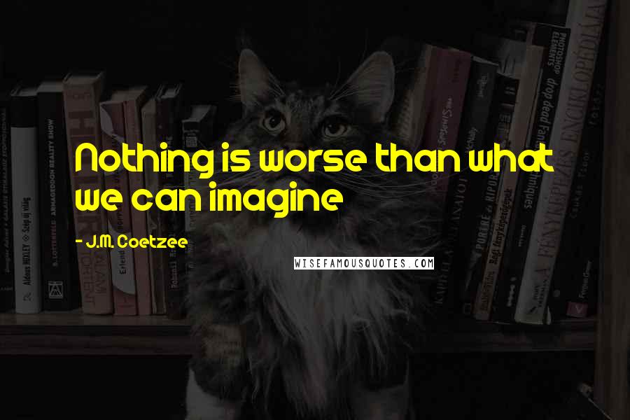 J.M. Coetzee Quotes: Nothing is worse than what we can imagine