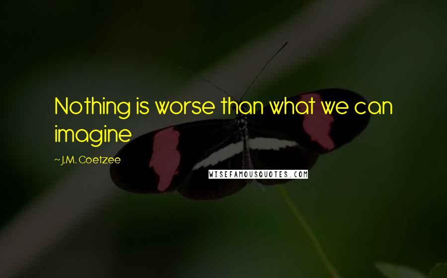J.M. Coetzee Quotes: Nothing is worse than what we can imagine